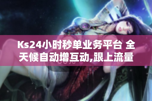 Ks24小时秒单业务平台 全天候自动增互动,跟上流量高峰 Ks24小时秒单业务平台 全天候自动增互动,跟上流量高峰