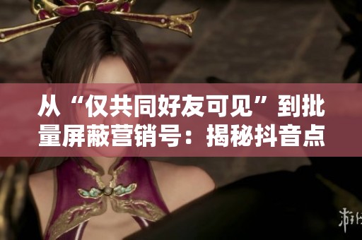 从“仅共同好友可见”到批量屏蔽营销号:揭秘抖音点赞者不显示的原因与解决方法 从“仅共同好友可见”到批量屏蔽营销号:揭秘抖音点赞者不显示的原因与解决方法