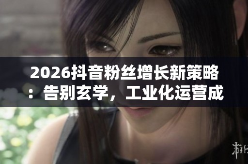 2026抖音粉丝增长新策略:告别玄学,工业化运营成关键秘籍 2026抖音粉丝增长新策略:告别玄学,工业化运营成关键秘籍