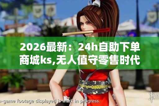 2026最新:24h自助下单商城ks,无人值守零售时代悄然来临专属化打造 2026最新:24h自助下单商城ks,无人值守零售时代悄然来临专属化打造