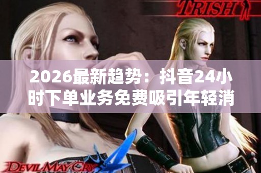 2026最新趋势：抖音24小时下单业务免费吸引年轻消费的新型线上互动模式