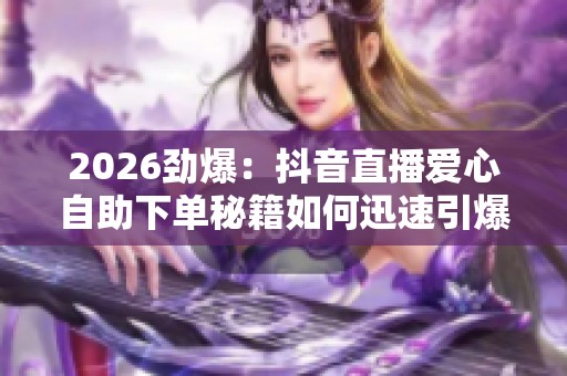 2026劲爆:抖音直播爱心自助下单秘籍如何迅速引爆直播间人气实现 2026劲爆:抖音直播爱心自助下单秘籍如何迅速引爆直播间人气实现