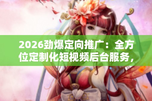 2026劲爆定向推广:全方位定制化短视频后台服务,24小时电话维修支持 2026劲爆定向推广:全方位定制化短视频后台服务,24小时电话维修支持