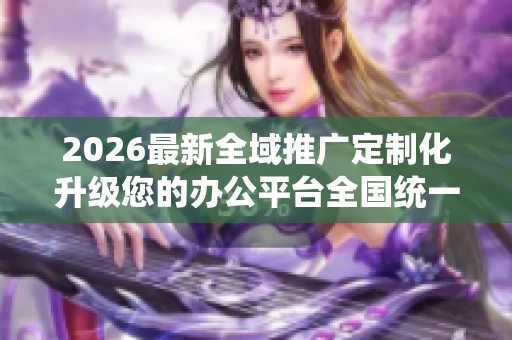 2026最新全域推广定制化升级您的办公平台全国统一售后服务热线,短 2026最新全域推广定制化升级您的办公平台全国统一售后服务热线,短