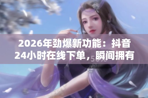 2026年劲爆新功能：抖音24小时在线下单，瞬间拥有心仪好物！