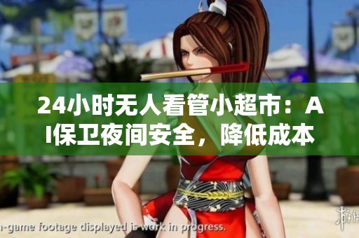 24小时无人看管小超市:AI保卫夜间安全,降低成本提升效率 24小时无人看管小超市:AI保卫夜间安全,降低成本提升效率