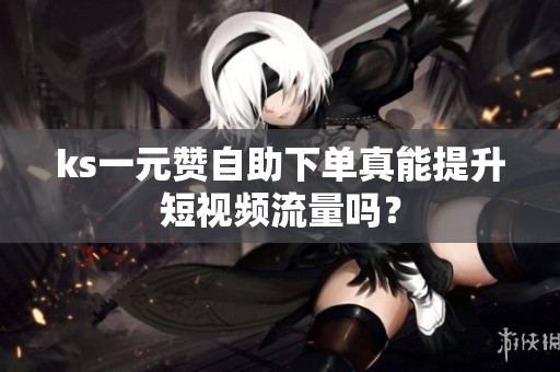 ks一元赞自助下单真能提升短视频流量吗？