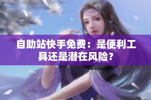 自助站快手免费：是便利工具还是潜在风险？
