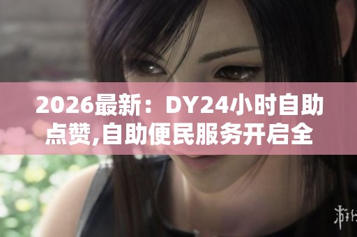2026最新:DY24小时自助点赞,自助便民服务开启全天无休时代专业化 2026最新:DY24小时自助点赞,自助便民服务开启全天无休时代专业化