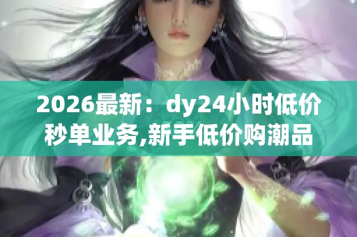 2026最新:dy24小时低价秒单业务,新手低价购潮品每日限时特惠活动 2026最新:dy24小时低价秒单业务,新手低价购潮品每日限时特惠活动