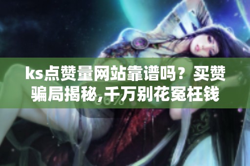 ks点赞量网站靠谱吗？买赞骗局揭秘,千万别花冤枉钱