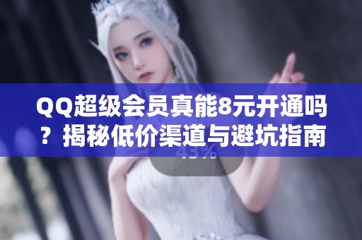 QQ超级会员真能8元开通吗?揭秘低价渠道与避坑指南 QQ超级会员真能8元开通吗?揭秘低价渠道与避坑指南