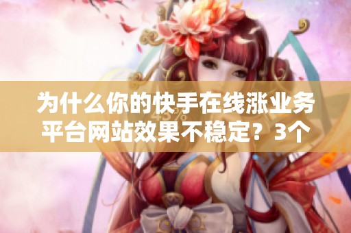 为什么你的快手在线涨业务平台网站效果不稳定？3个关键细节揭秘