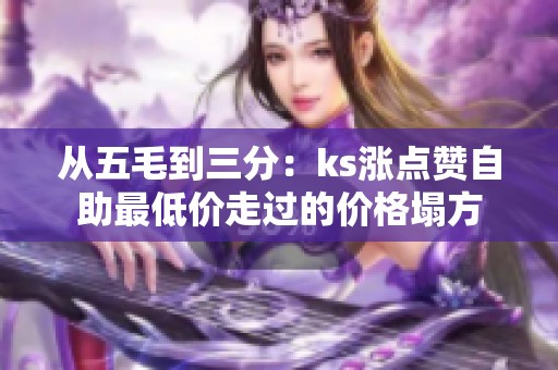 从五毛到三分:ks涨点赞自助最低价走过的价格塌方 从五毛到三分:ks涨点赞自助最低价走过的价格塌方