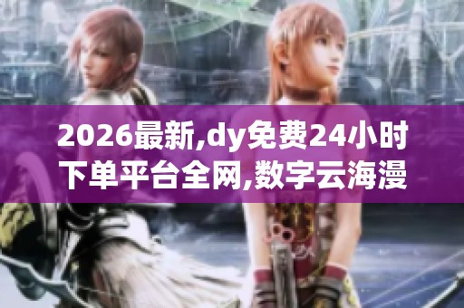 2026最新,dy免费24小时下单平台全网,数字云海漫游者全新登录指南 2026最新,dy免费24小时下单平台全网,数字云海漫游者全新登录指南