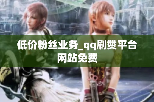 低价粉丝业务_qq刷赞平台网站免费