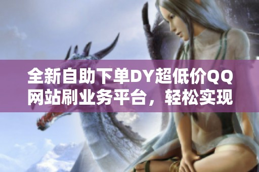 全新自助下单DY超低价QQ网站刷业务平台,轻松实现网络推广 全新自助下单DY超低价QQ网站刷业务平台,轻松实现网络推广