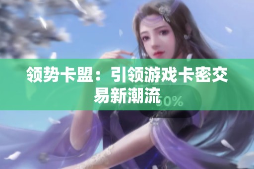 领势卡盟:引领游戏卡密交易新潮流 领势卡盟:引领游戏卡密交易新潮流