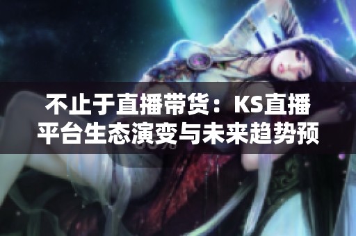 不止于直播带货:KS直播平台生态演变与未来趋势预测 不止于直播带货:KS直播平台生态演变与未来趋势预测