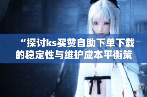 “探讨ks买赞自助下单下载的稳定性与维护成本平衡策略” “探讨ks买赞自助下单下载的稳定性与维护成本平衡策略”