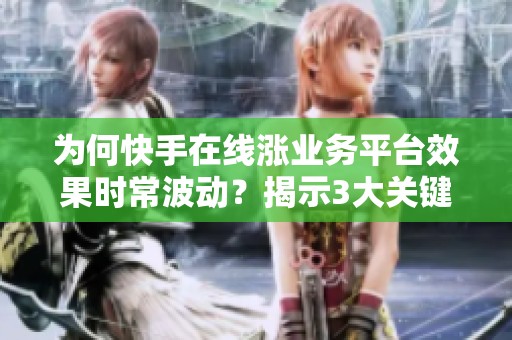为何快手在线涨业务平台效果时常波动?揭示3大关键细节 为何快手在线涨业务平台效果时常波动?揭示3大关键细节