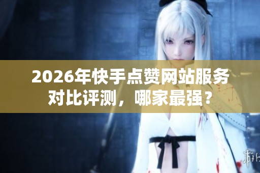 2026年快手点赞网站服务对比评测,哪家最强? 2026年快手点赞网站服务对比评测,哪家最强?