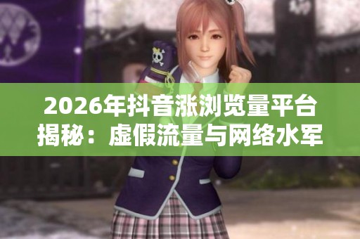 2026年抖音涨浏览量平台揭秘：虚假流量与网络水军专项调查
