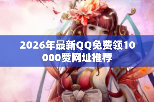 2026年最新QQ免费领10000赞网址推荐 2026年最新QQ免费领10000赞网址推荐
