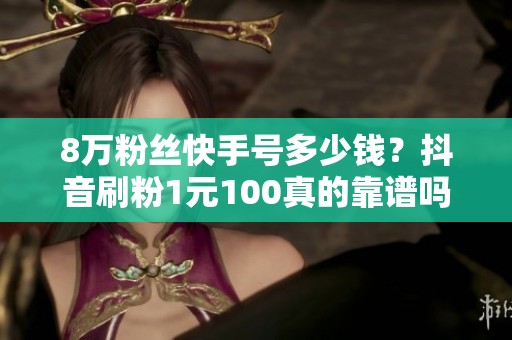 8万粉丝快手号多少钱?抖音刷粉1元100真的靠谱吗 8万粉丝快手号多少钱?抖音刷粉1元100真的靠谱吗