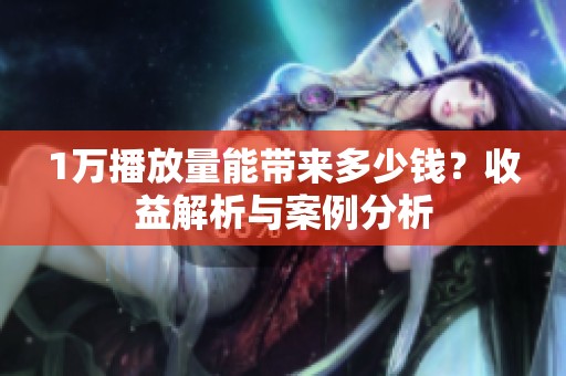 1万播放量能带来多少钱?收益解析与案例分析 1万播放量能带来多少钱?收益解析与案例分析
