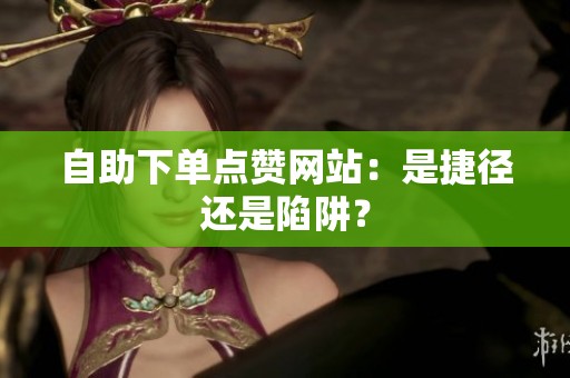 自助下单点赞网站:是捷径还是陷阱? 自助下单点赞网站:是捷径还是陷阱?