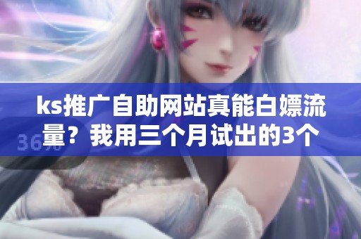 ks推广自助网站真能白嫖流量?我用三个月试出的3个血泪教训 ks推广自助网站真能白嫖流量?我用三个月试出的3个血泪教训