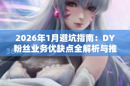 2026年1月避坑指南:DY粉丝业务优缺点全解析与推荐 2026年1月避坑指南:DY粉丝业务优缺点全解析与推荐