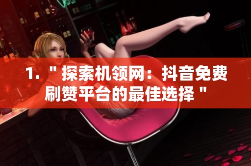 1. "探索机领网:抖音免费刷赞平台的最佳选择" 1. "探索机领网:抖音免费刷赞平台的最佳选择"