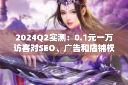 2024Q2实测:0.1元一万访客对SEO、广告和店铺权重的影响 2024Q2实测:0.1元一万访客对SEO、广告和店铺权重的影响