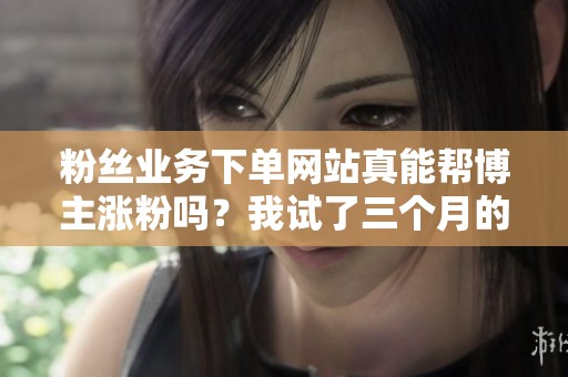 粉丝业务下单网站真能帮博主涨粉吗?我试了三个月的真实体验 粉丝业务下单网站真能帮博主涨粉吗?我试了三个月的真实体验
