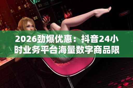 2026劲爆优惠：抖音24小时业务平台海量数字商品限时特惠！