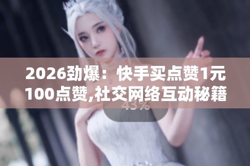 2026劲爆:快手买点赞1元100点赞,社交网络互动秘籍提升用户参与 2026劲爆:快手买点赞1元100点赞,社交网络互动秘籍提升用户参与