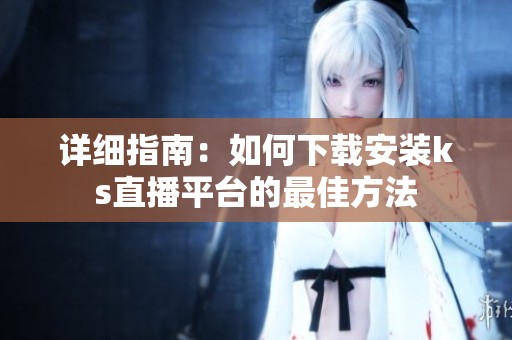 详细指南:如何下载安装ks直播平台的最佳方法 详细指南:如何下载安装ks直播平台的最佳方法