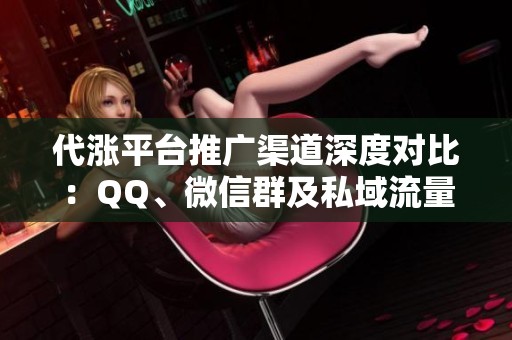 代涨平台推广渠道深度对比：QQ、微信群及私域流量选择指南