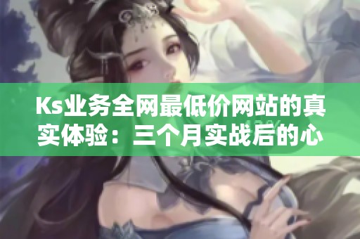 Ks业务全网最低价网站的真实体验:三个月实战后的心得分享 Ks业务全网最低价网站的真实体验:三个月实战后的心得分享