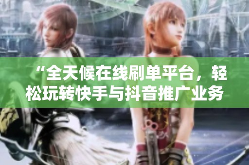 “全天候在线刷单平台，轻松玩转快手与抖音推广业务”