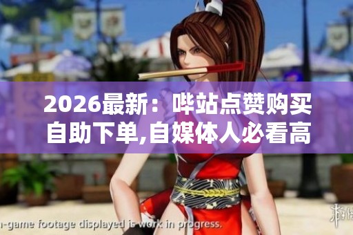 2026最新:哔站点赞购买自助下单,自媒体人必看高效互动涨粉秘诀全 2026最新:哔站点赞购买自助下单,自媒体人必看高效互动涨粉秘诀全