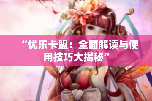 “优乐卡盟:全面解读与使用技巧大揭秘” “优乐卡盟:全面解读与使用技巧大揭秘”