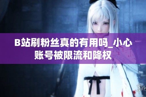 B站刷粉丝真的有用吗_小心账号被限流和降权 B站刷粉丝真的有用吗_小心账号被限流和降权