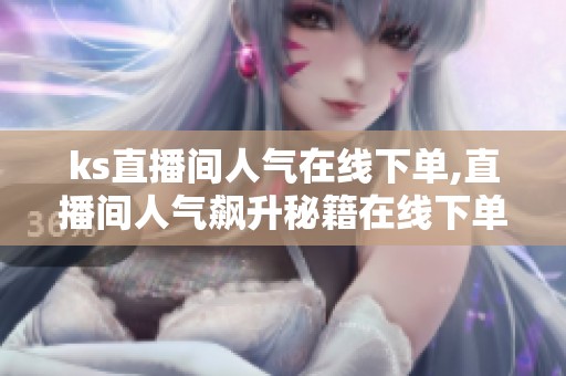 ks直播间人气在线下单,直播间人气飙升秘籍在线下单即刻拥有