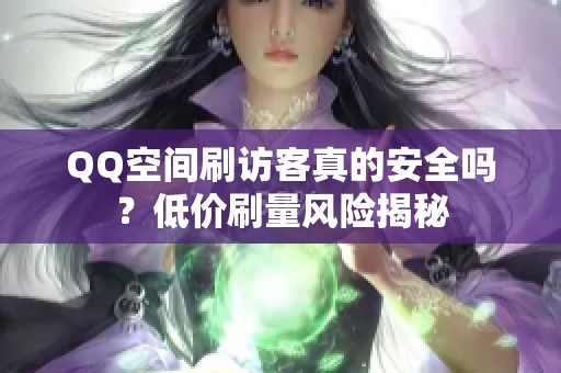 QQ空间刷访客真的安全吗?低价刷量风险揭秘 QQ空间刷访客真的安全吗?低价刷量风险揭秘