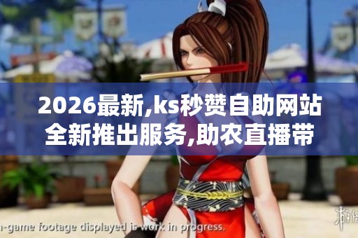 2026最新,ks秒赞自助网站全新推出服务,助农直播带货新方式助力