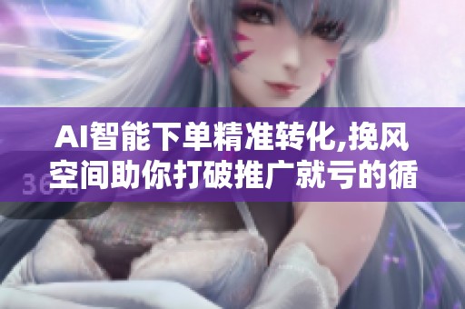 AI智能下单精准转化,挽风空间助你打破推广就亏的循环