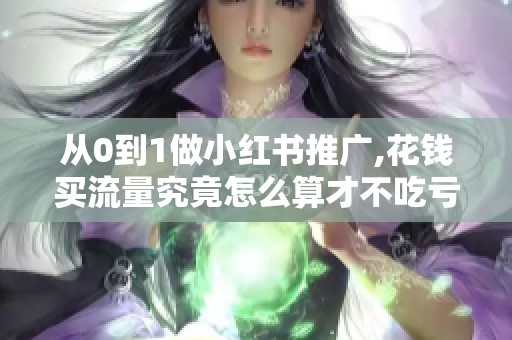 从0到1做小红书推广,花钱买流量究竟怎么算才不吃亏? 从0到1做小红书推广,花钱买流量究竟怎么算才不吃亏?